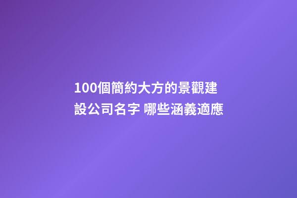 100個簡約大方的景觀建設公司名字 哪些涵義適應
